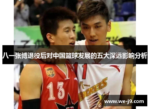 八一张博退役后对中国篮球发展的五大深远影响分析 八一张博退役后对中国篮球发展的五大深远影响分析