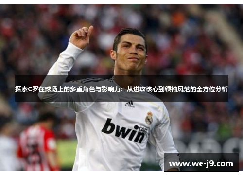 探索C罗在球场上的多重角色与影响力：从进攻核心到领袖风范的全方位分析