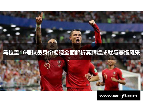 乌拉圭16号球员身份揭晓全面解析其辉煌成就与赛场风采