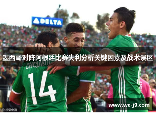 墨西哥对阵阿根廷比赛失利分析关键因素及战术误区 墨西哥对阵阿根廷比赛失利分析关键因素及战术误区