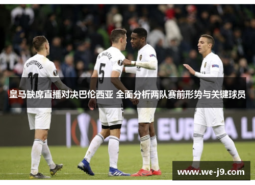 皇马缺席直播对决巴伦西亚 全面分析两队赛前形势与关键球员 皇马缺席直播对决巴伦西亚 全面分析两队赛前形势与关键球员