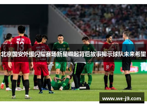 北京国安外援闪耀赛场新星崛起背后故事揭示球队未来希望 北京国安外援闪耀赛场新星崛起背后故事揭示球队未来希望