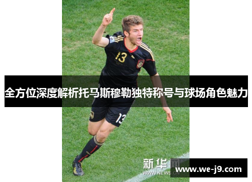 全方位深度解析托马斯穆勒独特称号与球场角色魅力