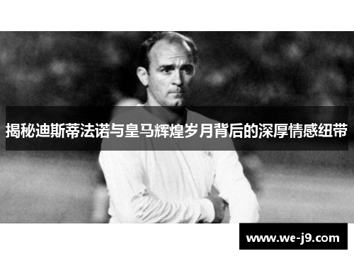 揭秘迪斯蒂法诺与皇马辉煌岁月背后的深厚情感纽带