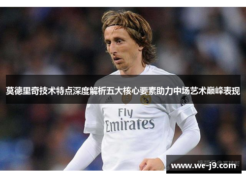 莫德里奇技术特点深度解析五大核心要素助力中场艺术巅峰表现 莫德里奇技术特点深度解析五大核心要素助力中场艺术巅峰表现