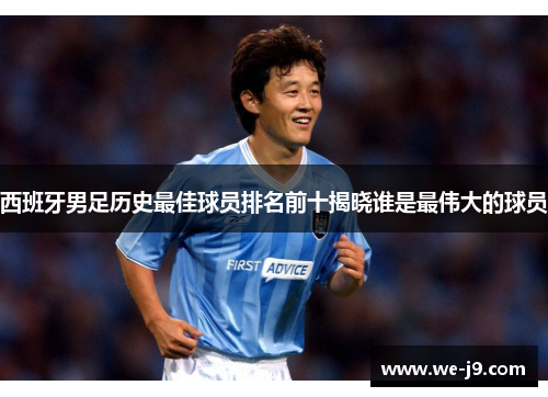 西班牙男足历史最佳球员排名前十揭晓谁是最伟大的球员