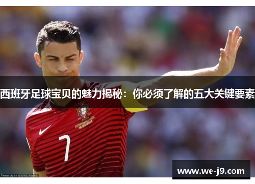 西班牙足球宝贝的魅力揭秘:你必须了解的五大关键要素 西班牙足球宝贝的魅力揭秘:你必须了解的五大关键要素