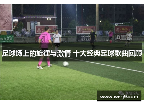足球场上的旋律与激情 十大经典足球歌曲回顾 足球场上的旋律与激情 十大经典足球歌曲回顾