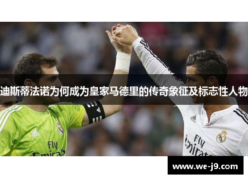 迪斯蒂法诺为何成为皇家马德里的传奇象征及标志性人物 迪斯蒂法诺为何成为皇家马德里的传奇象征及标志性人物