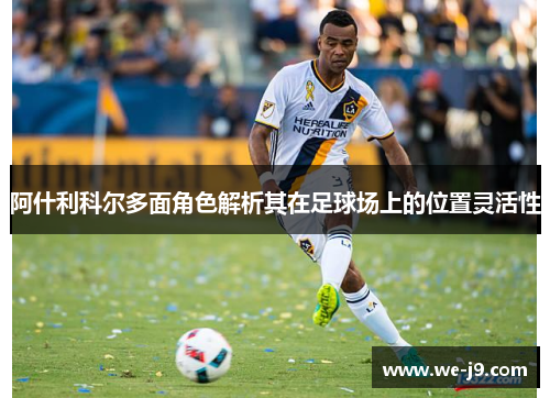 阿什利科尔多面角色解析其在足球场上的位置灵活性 阿什利科尔多面角色解析其在足球场上的位置灵活性