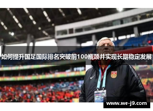如何提升国足国际排名突破前100瓶颈并实现长期稳定发展 如何提升国足国际排名突破前100瓶颈并实现长期稳定发展