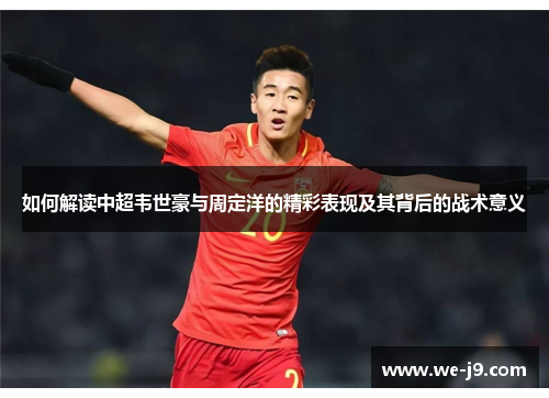 如何解读中超韦世豪与周定洋的精彩表现及其背后的战术意义 如何解读中超韦世豪与周定洋的精彩表现及其背后的战术意义