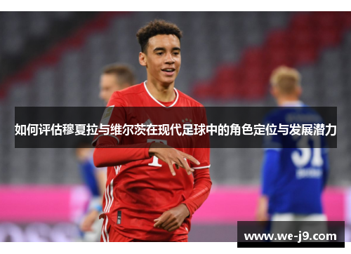 如何评估穆夏拉与维尔茨在现代足球中的角色定位与发展潜力 如何评估穆夏拉与维尔茨在现代足球中的角色定位与发展潜力