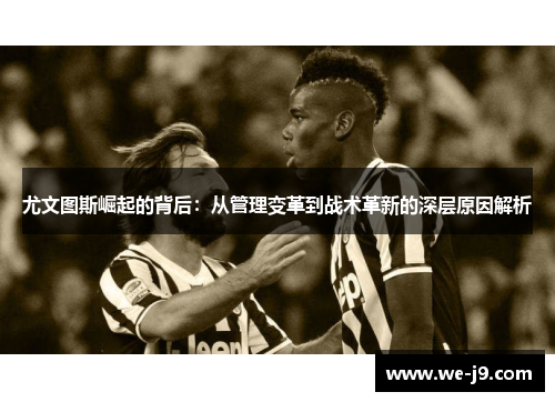 尤文图斯崛起的背后:从管理变革到战术革新的深层原因解析 尤文图斯崛起的背后:从管理变革到战术革新的深层原因解析