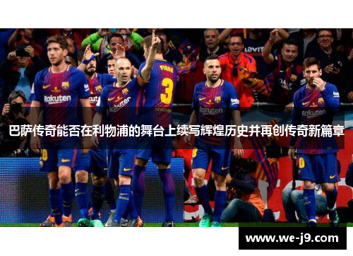 巴萨传奇能否在利物浦的舞台上续写辉煌历史并再创传奇新篇章 巴萨传奇能否在利物浦的舞台上续写辉煌历史并再创传奇新篇章