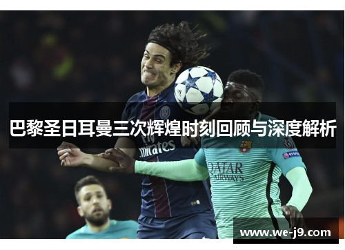 巴黎圣日耳曼三次辉煌时刻回顾与深度解析 巴黎圣日耳曼三次辉煌时刻回顾与深度解析