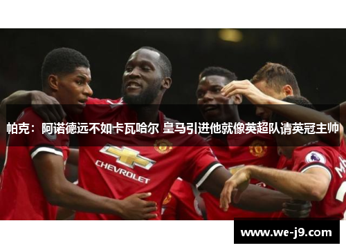 帕克：阿诺德远不如卡瓦哈尔 皇马引进他就像英超队请英冠主帅