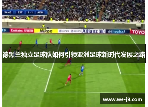 德黑兰独立足球队如何引领亚洲足球新时代发展之路 德黑兰独立足球队如何引领亚洲足球新时代发展之路