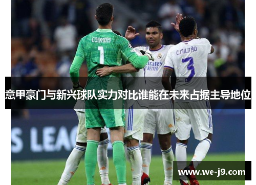 意甲豪门与新兴球队实力对比谁能在未来占据主导地位