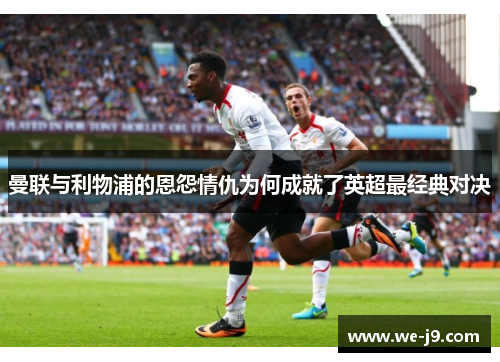 曼联与利物浦的恩怨情仇为何成就了英超最经典对决 曼联与利物浦的恩怨情仇为何成就了英超最经典对决
