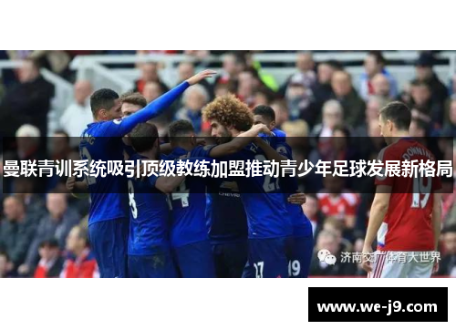曼联青训系统吸引顶级教练加盟推动青少年足球发展新格局 曼联青训系统吸引顶级教练加盟推动青少年足球发展新格局