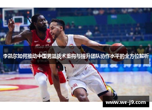 李凯尔如何推动中国男篮战术重构与提升团队协作水平的全方位解析 李凯尔如何推动中国男篮战术重构与提升团队协作水平的全方位解析