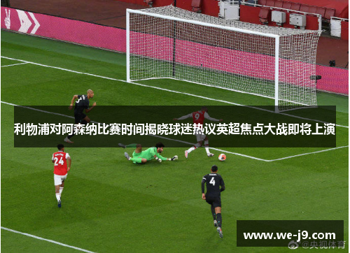 利物浦对阿森纳比赛时间揭晓球迷热议英超焦点大战即将上演