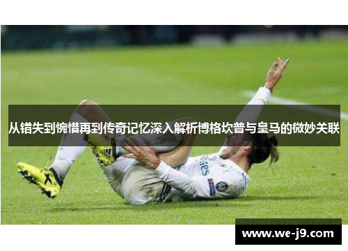 从错失到惋惜再到传奇记忆深入解析博格坎普与皇马的微妙关联 从错失到惋惜再到传奇记忆深入解析博格坎普与皇马的微妙关联