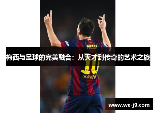 梅西与足球的完美融合:从天才到传奇的艺术之旅 梅西与足球的完美融合:从天才到传奇的艺术之旅