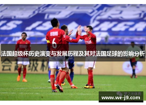 法国超级杯历史演变与发展历程及其对法国足球的影响分析 法国超级杯历史演变与发展历程及其对法国足球的影响分析