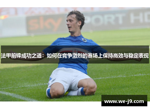 法甲前锋成功之道:如何在竞争激烈的赛场上保持高效与稳定表现 法甲前锋成功之道:如何在竞争激烈的赛场上保持高效与稳定表现