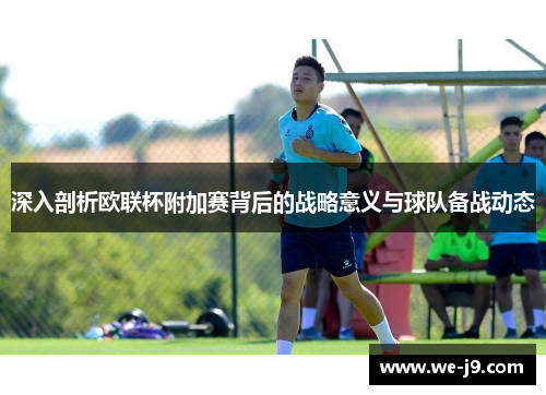 深入剖析欧联杯附加赛背后的战略意义与球队备战动态 深入剖析欧联杯附加赛背后的战略意义与球队备战动态