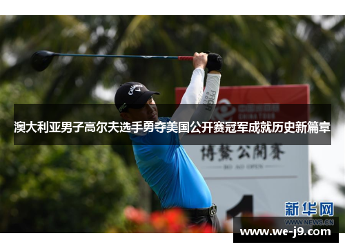 澳大利亚男子高尔夫选手勇夺美国公开赛冠军成就历史新篇章