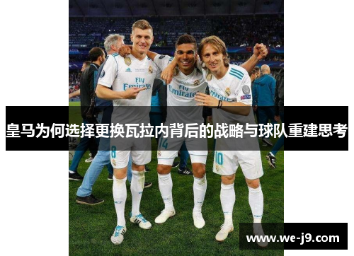 皇马为何选择更换瓦拉内背后的战略与球队重建思考 皇马为何选择更换瓦拉内背后的战略与球队重建思考