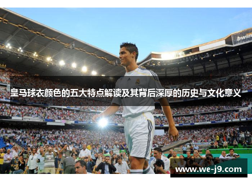 皇马球衣颜色的五大特点解读及其背后深厚的历史与文化意义 皇马球衣颜色的五大特点解读及其背后深厚的历史与文化意义