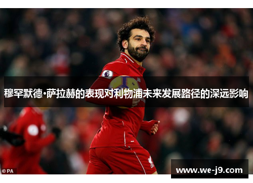 穆罕默德·萨拉赫的表现对利物浦未来发展路径的深远影响