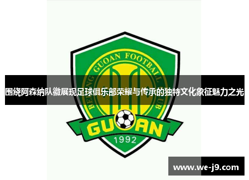 围绕阿森纳队徽展现足球俱乐部荣耀与传承的独特文化象征魅力之光