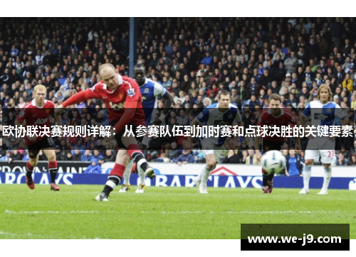 欧协联决赛规则详解：从参赛队伍到加时赛和点球决胜的关键要素