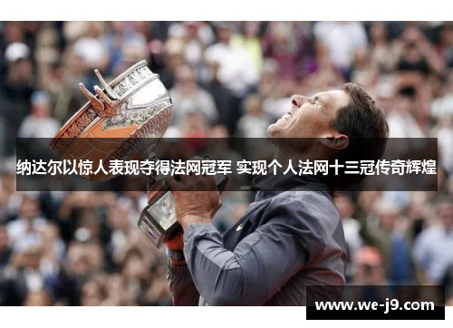 纳达尔以惊人表现夺得法网冠军 实现个人法网十三冠传奇辉煌
