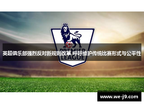 英超俱乐部强烈反对新规则改革 呼吁维护传统比赛形式与公平性 英超俱乐部强烈反对新规则改革 呼吁维护传统比赛形式与公平性