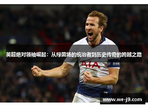 英超绝对领袖崛起:从绿茵场的统治者到历史传奇的跨越之路 英超绝对领袖崛起:从绿茵场的统治者到历史传奇的跨越之路