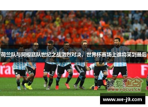荷兰队与阿根廷队世纪之战激烈对决,世界杯赛场上谁将笑到最后 荷兰队与阿根廷队世纪之战激烈对决,世界杯赛场上谁将笑到最后