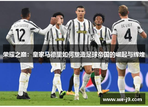 荣耀之巅:皇家马德里如何塑造足球帝国的崛起与辉煌 荣耀之巅:皇家马德里如何塑造足球帝国的崛起与辉煌