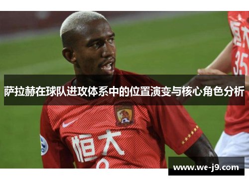 萨拉赫在球队进攻体系中的位置演变与核心角色分析 萨拉赫在球队进攻体系中的位置演变与核心角色分析