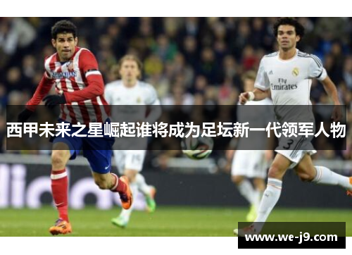 西甲未来之星崛起谁将成为足坛新一代领军人物 西甲未来之星崛起谁将成为足坛新一代领军人物