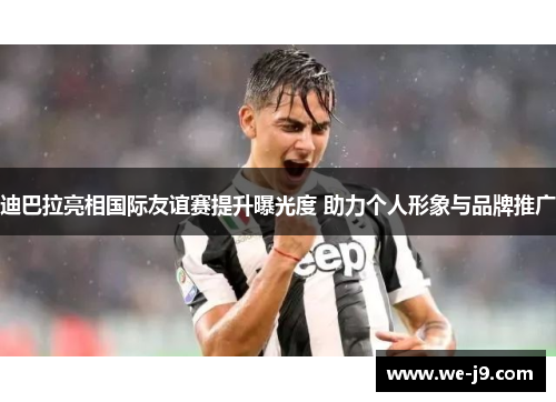 迪巴拉亮相国际友谊赛提升曝光度 助力个人形象与品牌推广