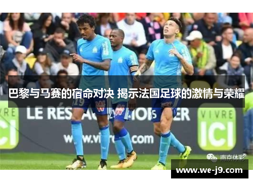 巴黎与马赛的宿命对决 揭示法国足球的激情与荣耀
