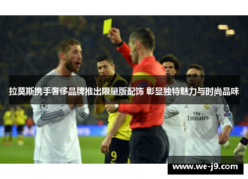 拉莫斯携手奢侈品牌推出限量版配饰 彰显独特魅力与时尚品味 拉莫斯携手奢侈品牌推出限量版配饰 彰显独特魅力与时尚品味