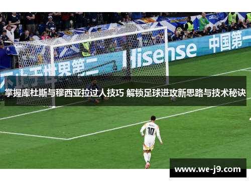 掌握库杜斯与穆西亚拉过人技巧 解锁足球进攻新思路与技术秘诀