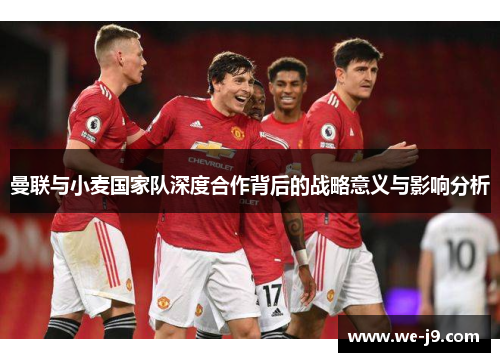 曼联与小麦国家队深度合作背后的战略意义与影响分析